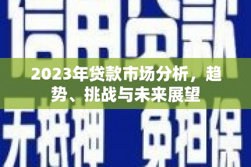 八公山2023年贷款市场分析，趋势、挑战与未来展望