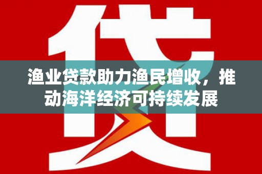 八公山渔业贷款助力渔民增收，推动海洋经济可持续发展