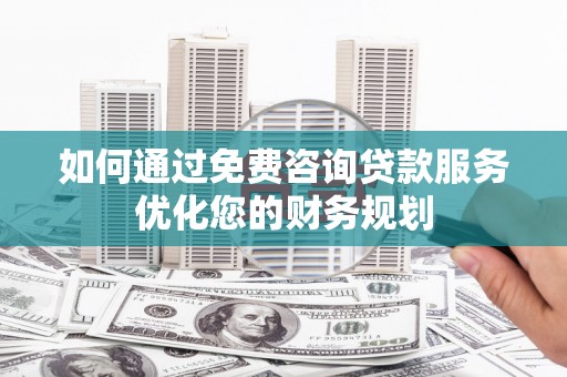 八公山如何通过免费咨询贷款服务优化您的财务规划