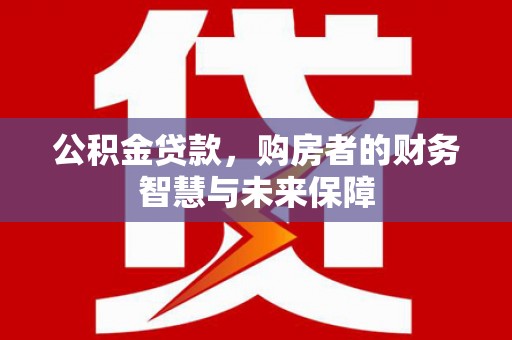 八公山公积金贷款，购房者的财务智慧与未来保障