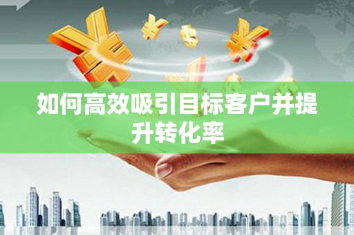 八公山如何高效吸引目标客户并提升转化率