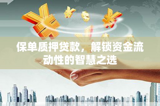 八公山保单质押贷款，解锁资金流动性的智慧之选