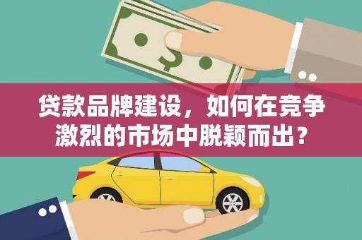 八公山贷款品牌建设，如何在竞争激烈的市场中脱颖而出？