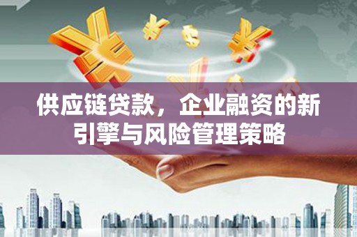 八公山供应链贷款，企业融资的新引擎与风险管理策略