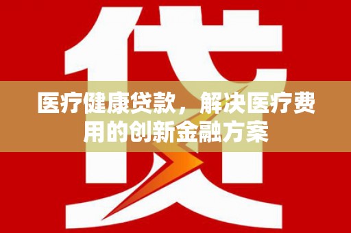 八公山医疗健康贷款，解决医疗费用的创新金融方案