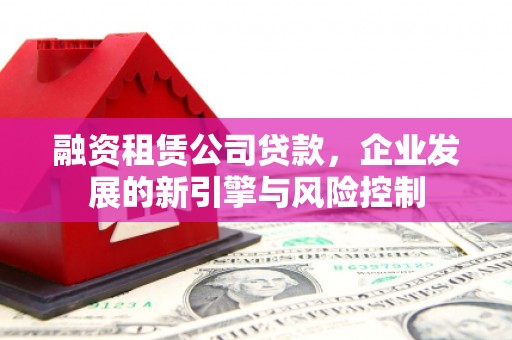 八公山融资租赁公司贷款，企业发展的新引擎与风险控制