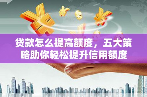 八公山贷款怎么提高额度，五大策略助你轻松提升信用额度