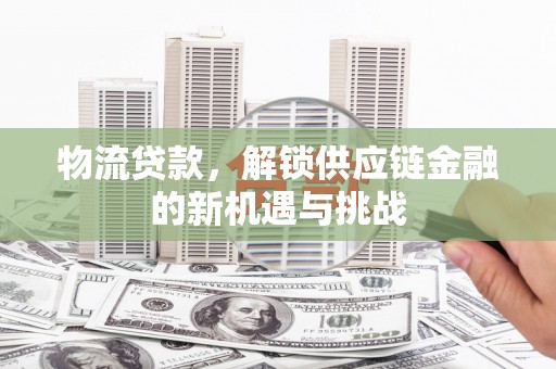 八公山物流贷款，解锁供应链金融的新机遇与挑战