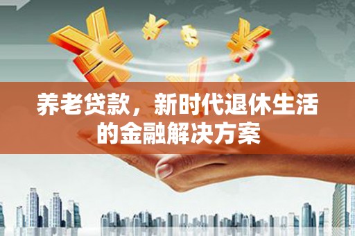 八公山养老贷款，新时代退休生活的金融解决方案
