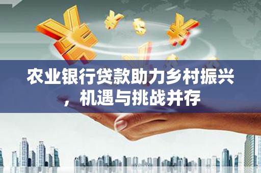 八公山农业银行贷款助力乡村振兴，机遇与挑战并存