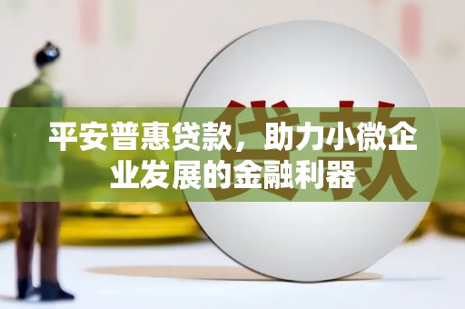 八公山平安普惠贷款，助力小微企业发展的金融利器