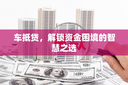 八公山车抵贷，解锁资金困境的智慧之选