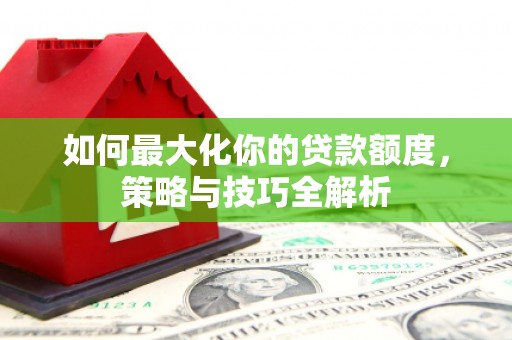 八公山如何最大化你的贷款额度，策略与技巧全解析