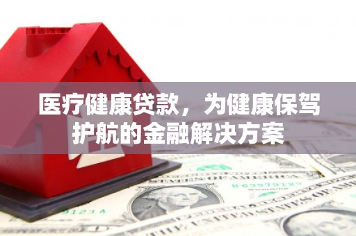 八公山医疗健康贷款，为健康保驾护航的金融解决方案