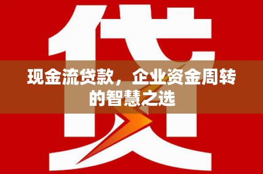 八公山现金流贷款，企业资金周转的智慧之选