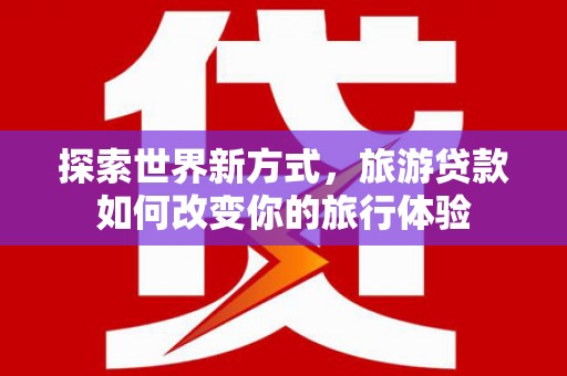 八公山探索世界新方式，旅游贷款如何改变你的旅行体验