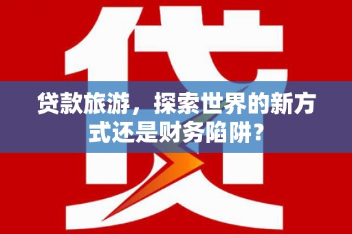 八公山贷款旅游，探索世界的新方式还是财务陷阱？